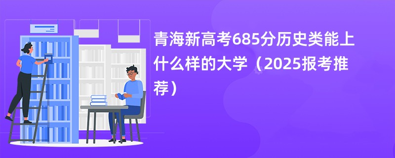 青海新高考685分历史类能上什么样的大学(2025报考推荐)
