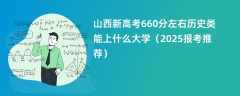 山西新高考660分左右历史类能上什么大学（2025报考推荐）