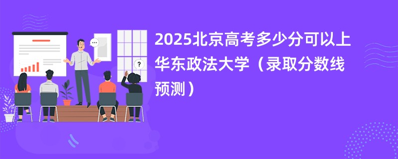 2025北京高考多少分可以上华东政法大学（录取分数线预测）
