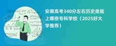 安徽高考340分左右历史类能上哪些专科学校（2025好大学推荐）