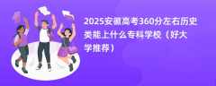 2025安徽高考360分左右历史类能上什么专科学校（好大学推荐）