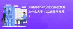 安徽高考570分左右历史类能上什么大学（2025报考推荐）