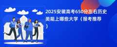 2025安徽高考650分左右历史类能上哪些大学（报考推荐）