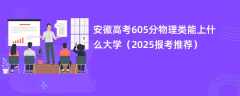 安徽高考605分物理类能上什么大学（2025报考推荐）