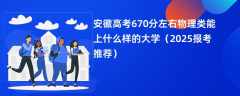 安徽高考670分左右物理类能上什么样的大学（2025报考推荐）