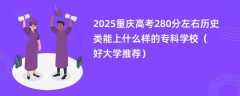 2025重庆高考280分左右历史类能上什么样的专科学校（好大学推荐）