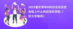 2025重庆高考400分左右历史类能上什么样的专科学校（好大学推荐）