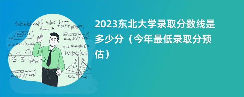 2023东北大学录取分数线是多少分（今年最低录取分预估）