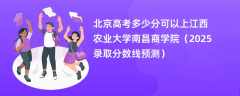 北京高考多少分可以上江西农业大学南昌商学院（2025录取分数线预测）