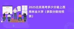 2025北京高考多少分能上西南林业大学（录取分数线预测）