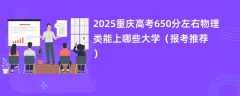 2025重庆高考650分左右物理类能上哪些大学（报考推荐）