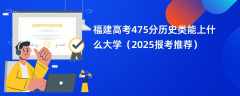 福建高考475分历史类能上什么大学（2025报考推荐）