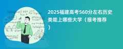 2025福建高考560分左右历史类能上哪些大学（报考推荐）