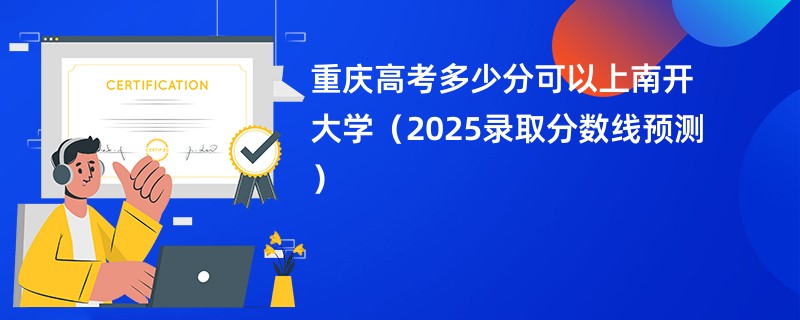 重庆高考多少分可以上南开大学（2025录取分数线预测）