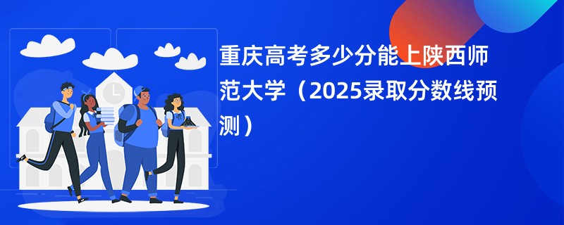重庆高考多少分能上陕西师范大学（2025录取分数线预测）
