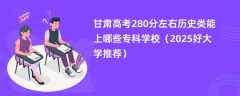 甘肃高考280分左右历史类能上哪些专科学校（2025好大学推荐）