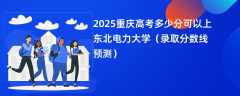 2025重庆高考多少分可以上东北电力大学（录取分数线预测）