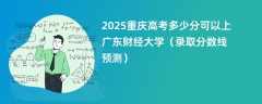 2025重庆高考多少分可以上广东财经大学（录取分数线预测）