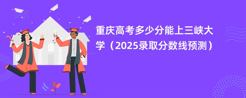 重庆高考多少分能上三峡大学（2025录取分数线预测）