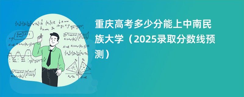 重庆高考多少分能上中南民族大学（2025录取分数线预测）