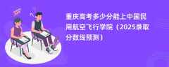 重庆高考多少分能上中国民用航空飞行学院（2025录取分数线预测）