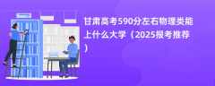 甘肃高考590分左右物理类能上什么大学（2025报考推荐）