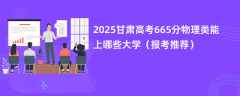 2025甘肃高考665分物理类能上哪些大学（报考推荐）