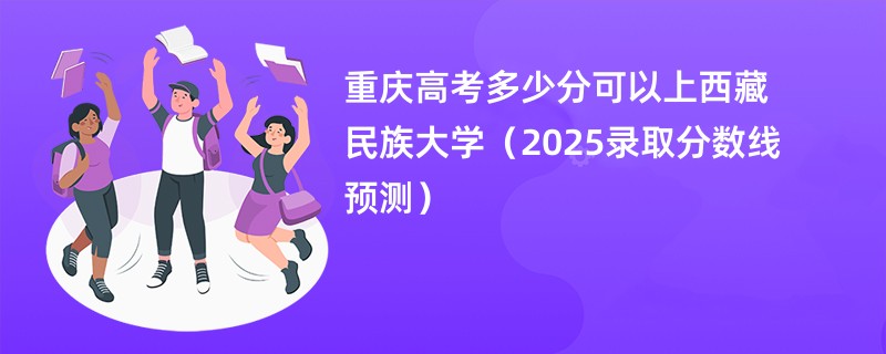 重庆高考多少分可以上西藏民族大学（2025录取分数线预测）
