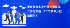 重庆高考多少分能上重庆第二师范学院（2025录取分数线预测）