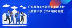 广东高考475分历史类能上什么样的大学（2025报考推荐）