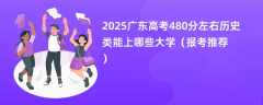 2025广东高考480分左右历史类能上哪些大学（报考推荐）