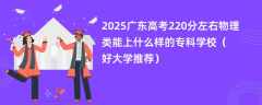 2025广东高考220分左右物理类能上什么样的专科学校（好大学推荐）