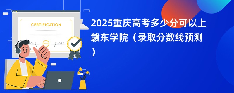 2025重庆高考多少分可以上赣东学院（录取分数线预测）