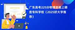 广东高考225分物理类能上哪些专科学校（2025好大学推荐）