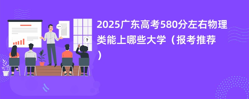 2025广东高考580分左右物理类能上哪些大学（报考推荐）
