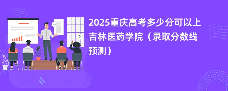 2025重庆高考多少分可以上吉林医药学院（录取分数线预测）