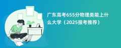 广东高考655分物理类能上什么大学（2025报考推荐）