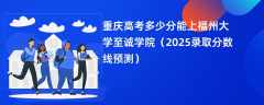 重庆高考多少分能上福州大学至诚学院（2025录取分数线预测）