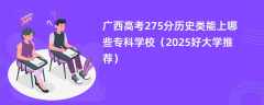 广西高考275分历史类能上哪些专科学校（2025好大学推荐）