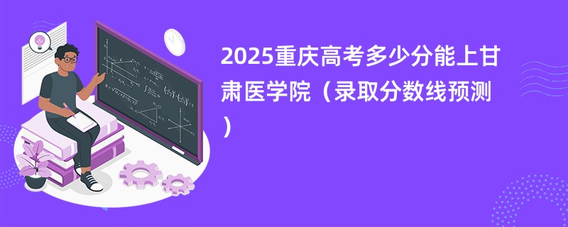 2025重庆高考多少分能上甘肃医学院（录取分数线预测）