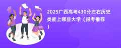 2025广西高考430分左右历史类能上哪些大学（报考推荐）