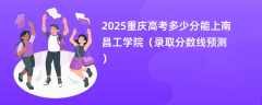 2025重庆高考多少分能上南昌工学院（录取分数线预测）
