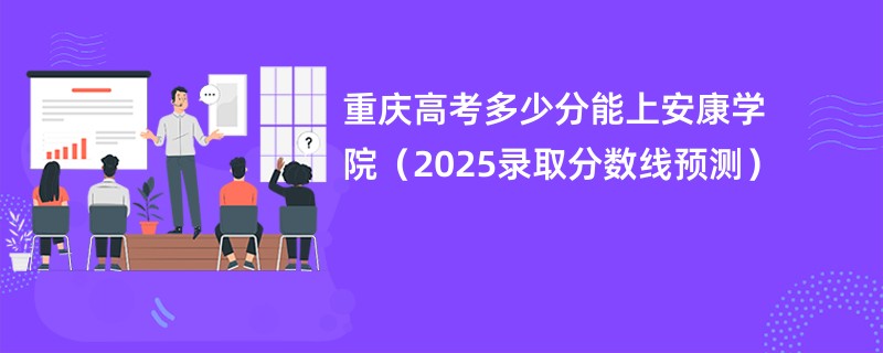 重庆高考多少分能上安康学院（2025录取分数线预测）