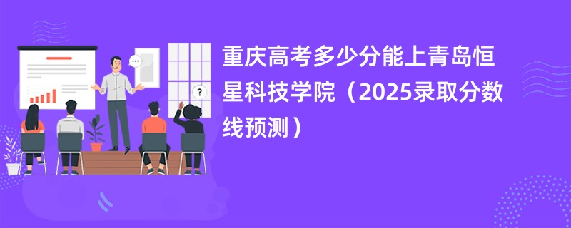 重庆高考多少分能上青岛恒星科技学院（2025录取分数线预测）