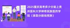 2025重庆高考多少分能上贵州医科大学神奇民族医药学院（录取分数线预测）