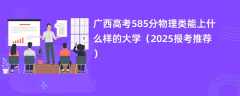 广西高考585分物理类能上什么样的大学（2025报考推荐）