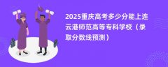 2025重庆高考多少分能上连云港师范高等专科学校(录取分数线预测)