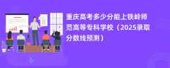 重庆高考多少分能上铁岭师范高等专科学校（2025录取分数线预测）