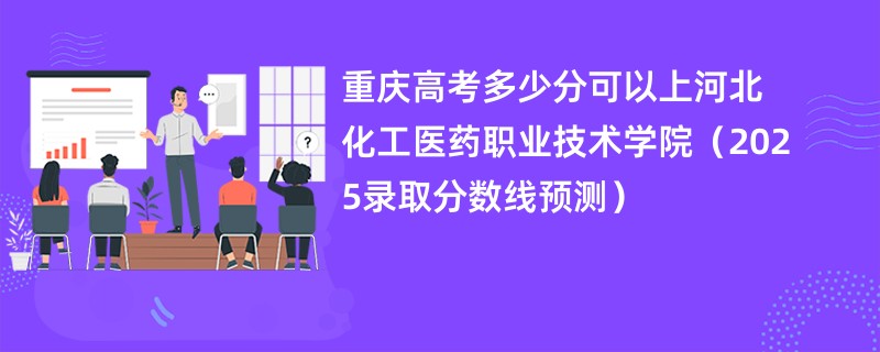 重庆高考多少分可以上河北化工医药职业技术学院（2025录取分数线预测）