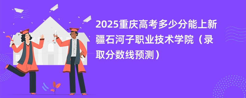 2025重庆高考多少分能上新疆石河子职业技术学院（录取分数线预测）